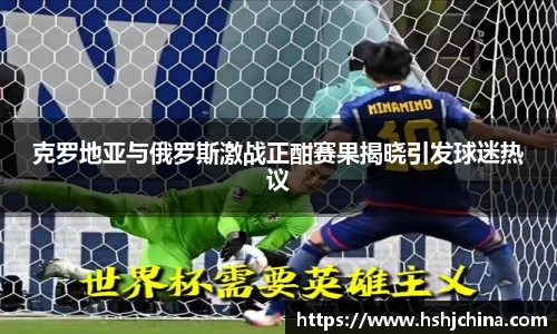 克罗地亚与俄罗斯激战正酣赛果揭晓引发球迷热议